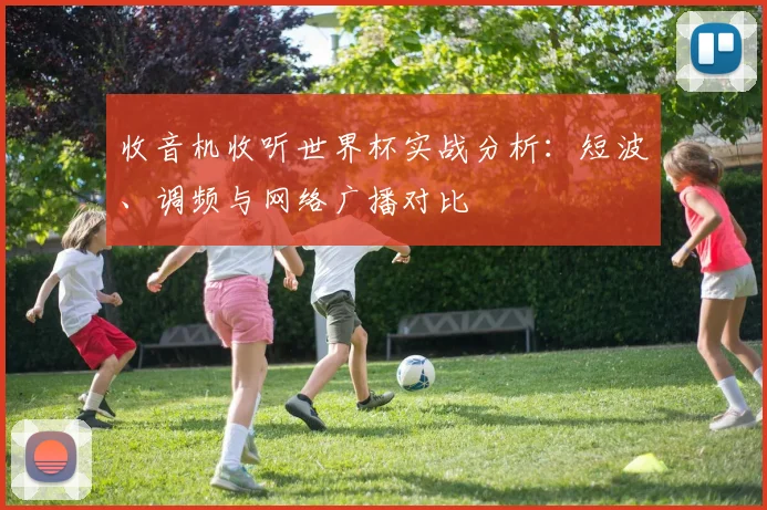 收音机收听世界杯实战分析：短波、调频与网络广播对比