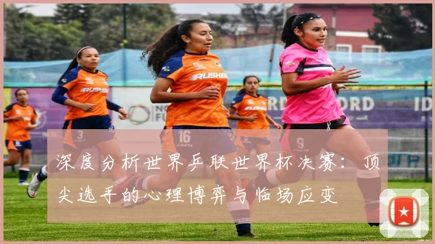 深度分析世界乒联世界杯决赛：顶尖选手的心理博弈与临场应变