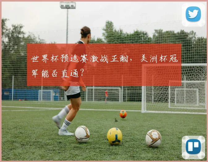 世界杯预选赛激战正酣，美洲杯冠军能否直通？