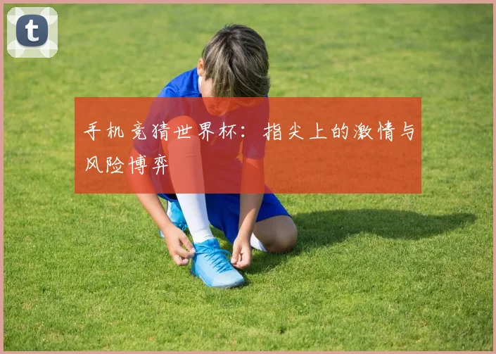 手机竞猜世界杯：指尖上的激情与风险博弈