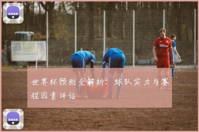 世界杯预测全解析：球队实力与赛程因素评估
