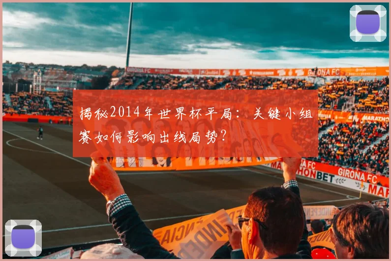 揭秘2014年世界杯平局：关键小组赛如何影响出线局势？