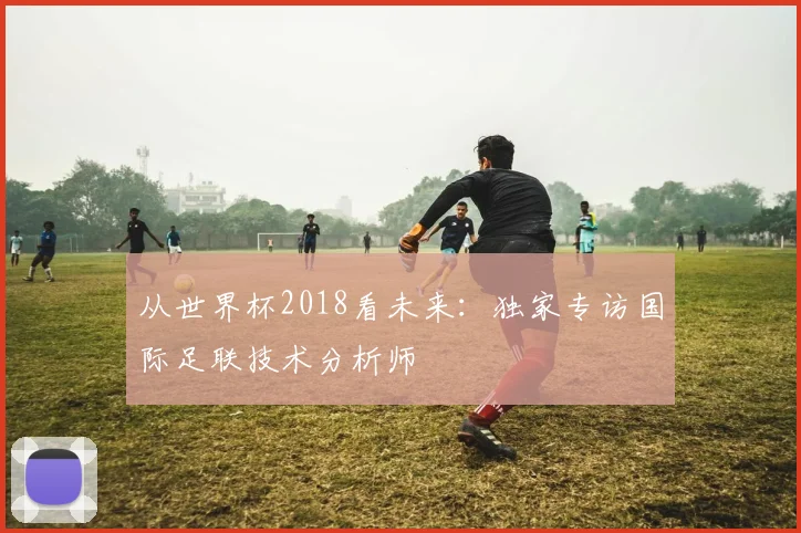 从世界杯2018看未来：独家专访国际足联技术分析师