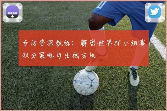 专访资深教练：解密世界杯小组赛积分策略与出线玄机