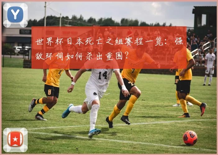 世界杯日本死亡之组赛程一览：强敌环伺如何杀出重围？