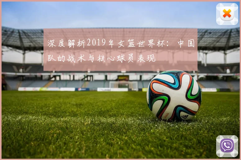 深度解析2019年女篮世界杯：中国队的战术与核心球员表现