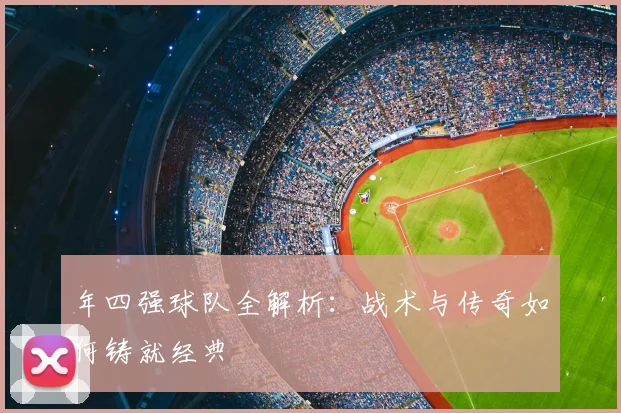 年四强球队全解析:战术与传奇如何铸就经典