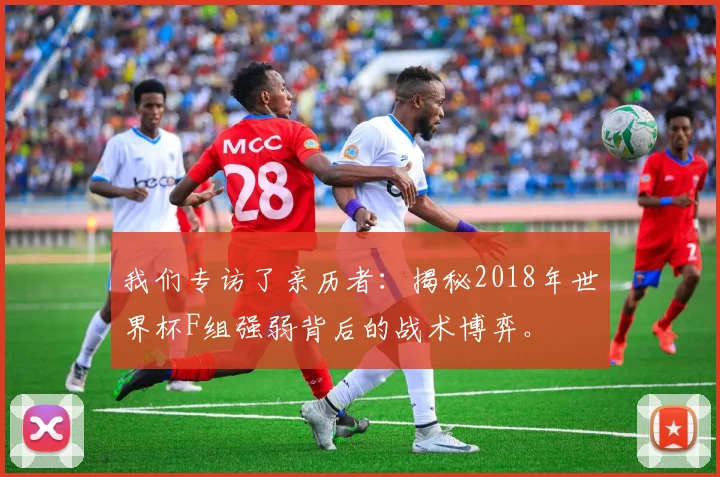 我们专访了亲历者：揭秘2018年世界杯F组强弱背后的战术博弈。