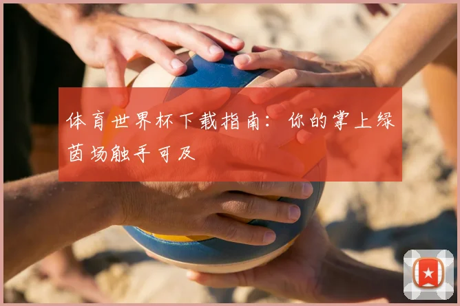 体育世界杯下载指南:你的掌上绿茵场触手可及