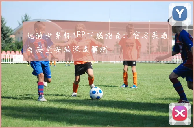 优酷世界杯APP下载指南：官方渠道与安全安装深度解析