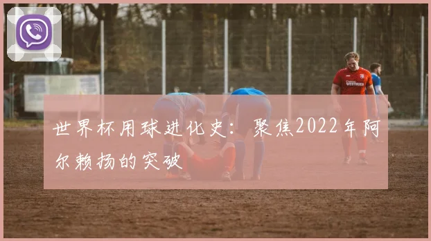 世界杯用球进化史：聚焦2022年阿尔赖扬的突破