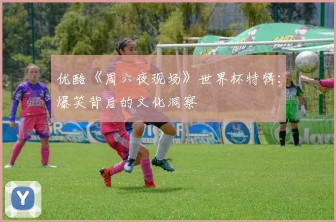 优酷《周六夜现场》世界杯特辑：爆笑背后的文化洞察