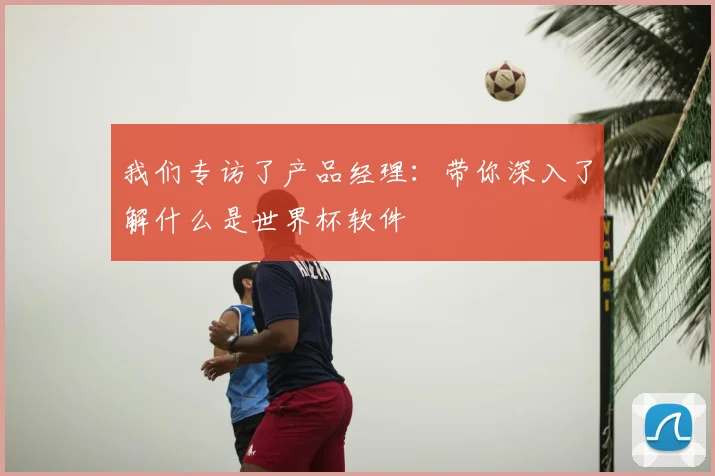 我们专访了产品经理：带你深入了解什么是世界杯软件