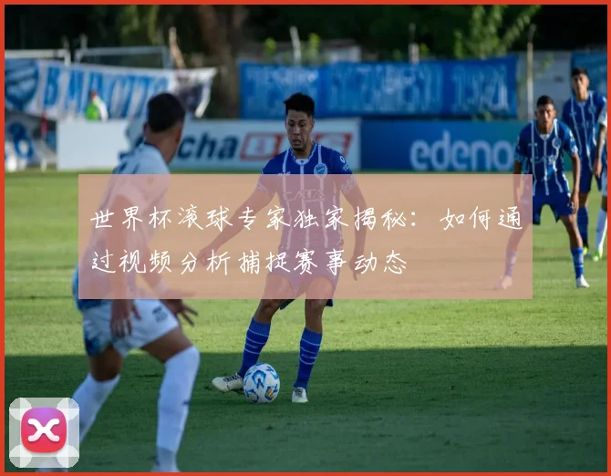 世界杯滚球专家独家揭秘：如何通过视频分析捕捉赛事动态