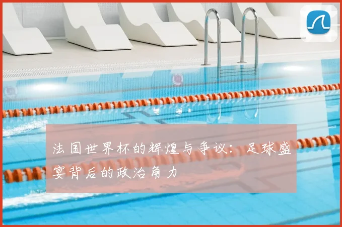 法国世界杯的辉煌与争议:足球盛宴背后的政治角力