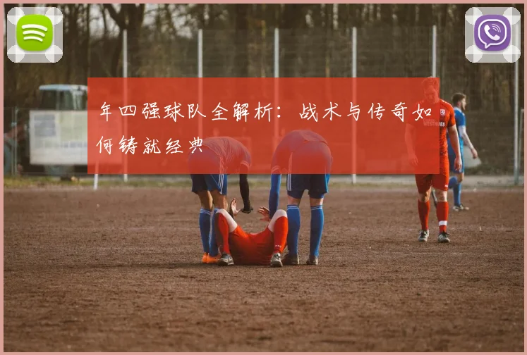 年四强球队全解析:战术与传奇如何铸就经典