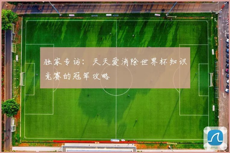 独家专访:天天爱消除世界杯知识竞赛的冠军攻略