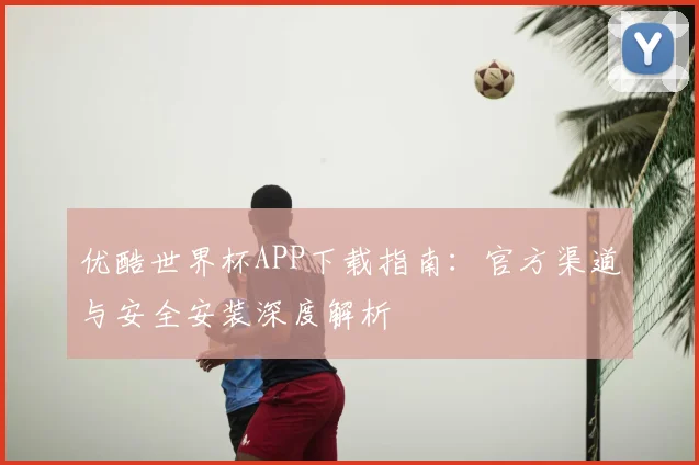 优酷世界杯APP下载指南：官方渠道与安全安装深度解析
