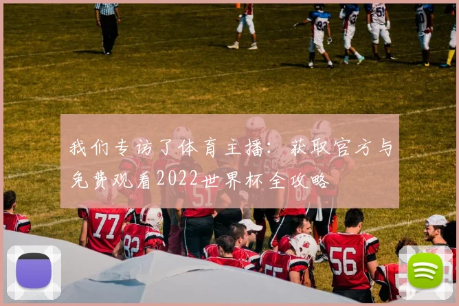 我们专访了体育主播：获取官方与免费观看2022世界杯全攻略