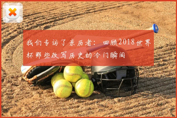 我们专访了亲历者：回顾2018世界杯那些改写历史的冷门瞬间
