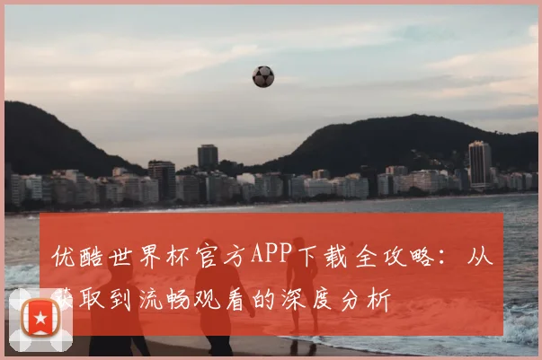 优酷世界杯官方APP下载全攻略：从获取到流畅观看的深度分析
