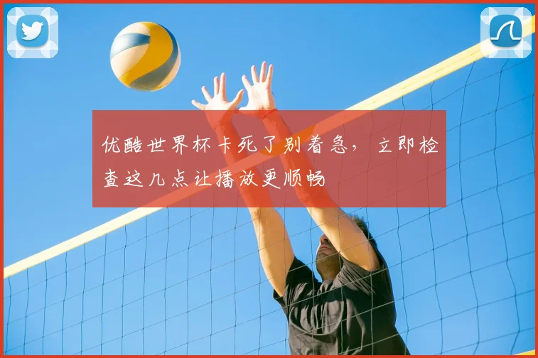 优酷世界杯卡死了别着急，立即检查这几点让播放更顺畅
