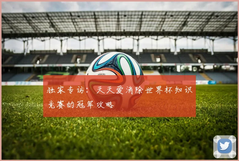 独家专访:天天爱消除世界杯知识竞赛的冠军攻略