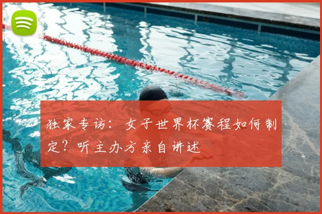 独家专访:女子世界杯赛程如何制定?听主办方亲自讲述