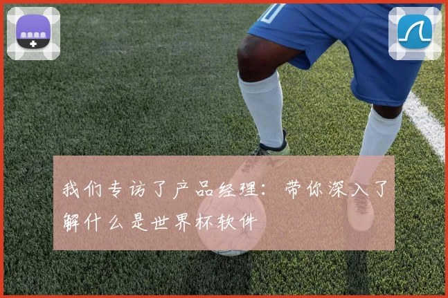 我们专访了产品经理：带你深入了解什么是世界杯软件