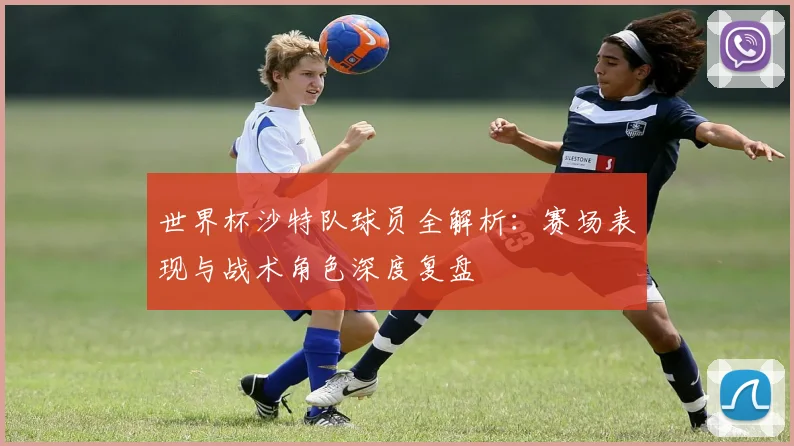 世界杯沙特队球员全解析:赛场表现与战术角色深度复盘
