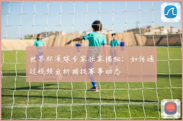 世界杯滚球专家独家揭秘：如何通过视频分析捕捉赛事动态