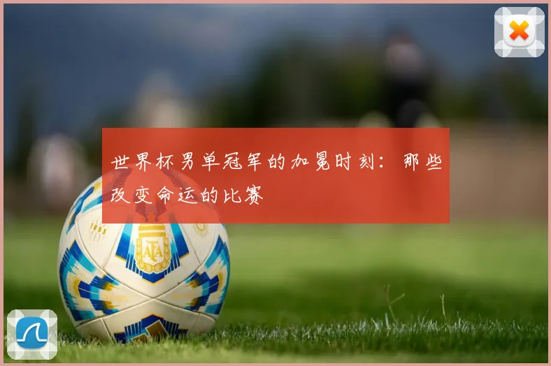 世界杯男单冠军的加冕时刻：那些改变命运的比赛