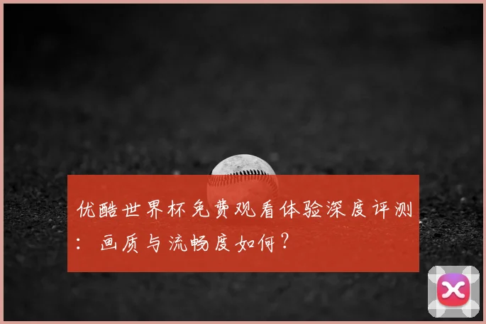 优酷世界杯免费观看体验深度评测：画质与流畅度如何？